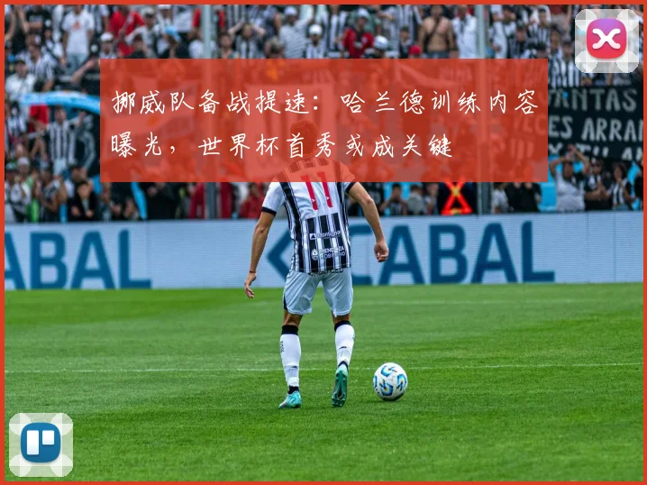 挪威队备战提速：哈兰德训练内容曝光，世界杯首秀或成关键