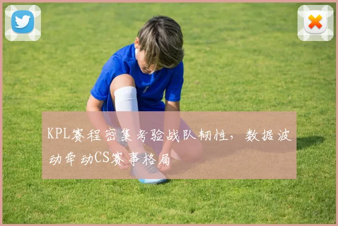KPL赛程密集考验战队韧性，数据波动牵动CS赛事格局