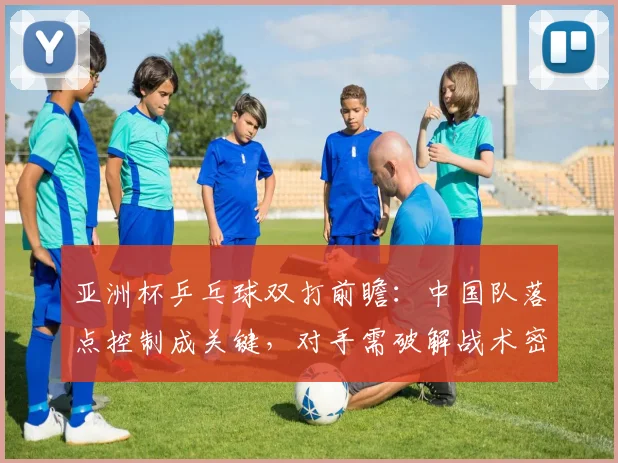亚洲杯乒乓球双打前瞻：中国队落点控制成关键，对手需破解战术密码 - 中国体彩网
