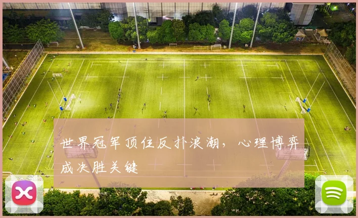 世界冠军顶住反扑浪潮，心理博弈成决胜关键