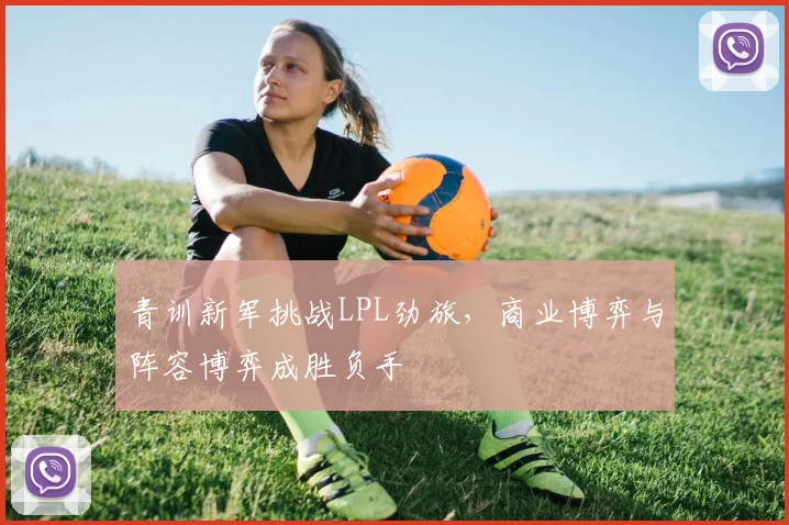 青训新军挑战LPL劲旅，商业博弈与阵容博弈成胜负手
