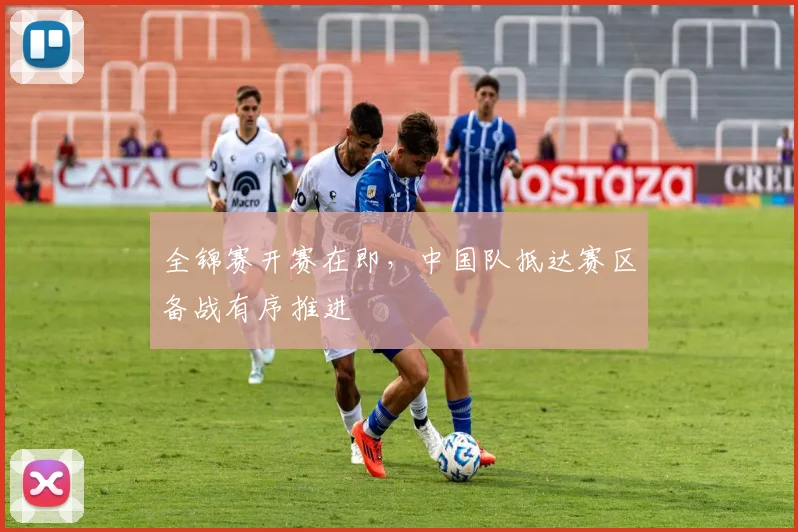 全锦赛开赛在即，中国队抵达赛区备战有序推进 - 中国体彩网