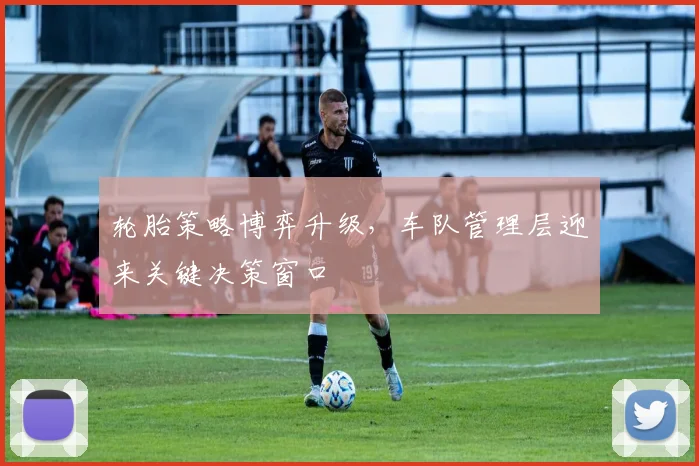轮胎策略博弈升级，车队管理层迎来关键决策窗口