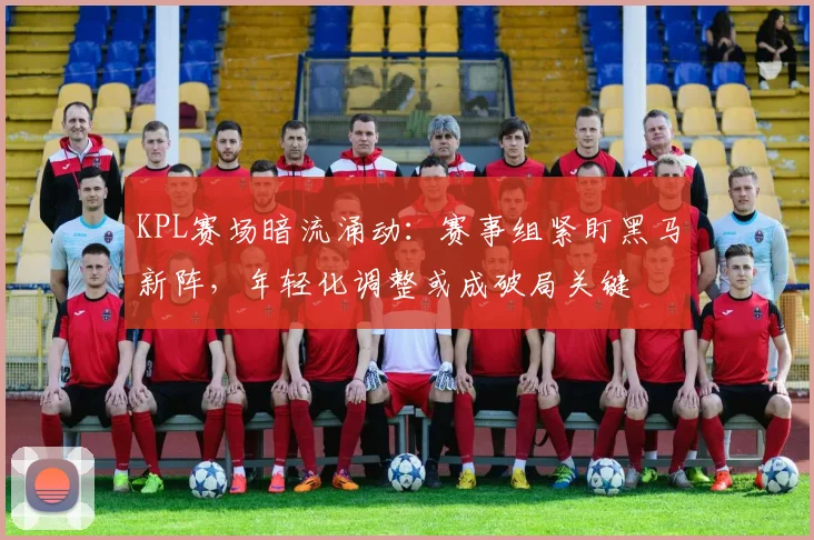 KPL赛场暗流涌动：赛事组紧盯黑马新阵，年轻化调整或成破局关键