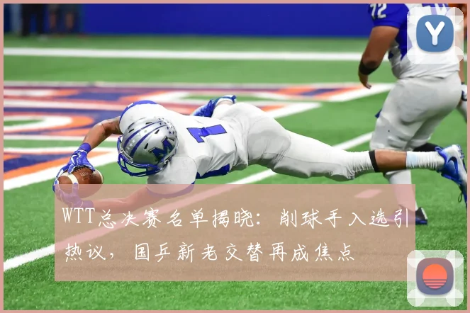 WTT总决赛名单揭晓：削球手入选引热议，国乒新老交替再成焦点
