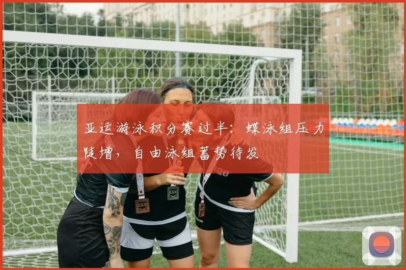 亚运游泳积分赛过半：蝶泳组压力陡增，自由泳组蓄势待发 - 中国体彩网