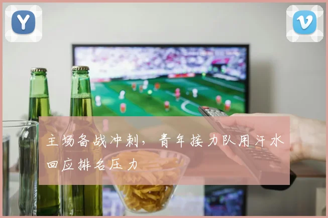 主场备战冲刺，青年接力队用汗水回应排名压力 - 中国体彩网