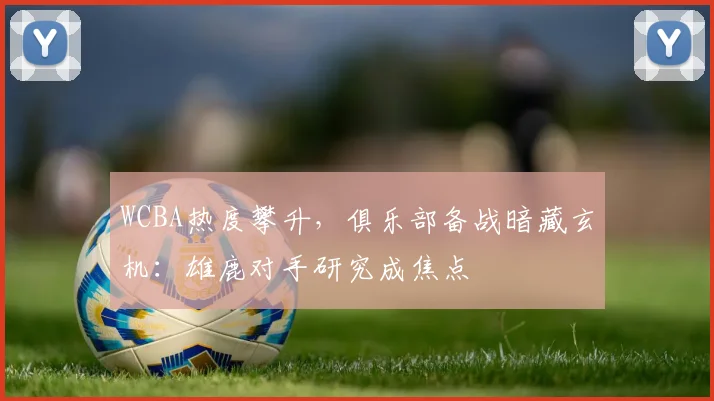 WCBA热度攀升，俱乐部备战暗藏玄机：雄鹿对手研究成焦点