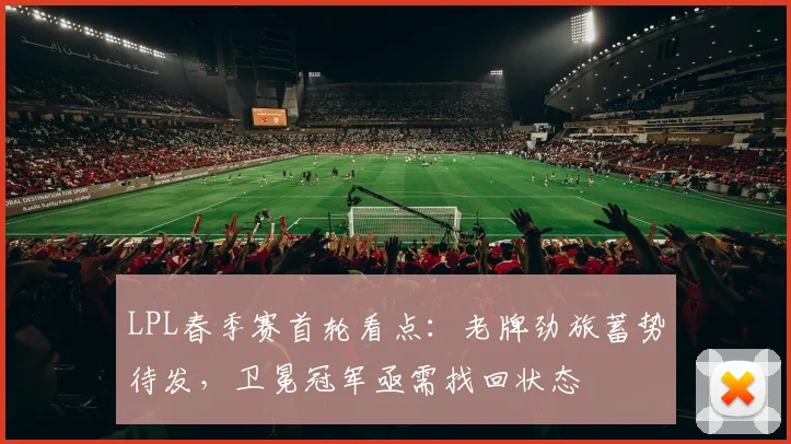 LPL春季赛首轮看点:老牌劲旅蓄势待发,卫冕冠军亟需找回状态