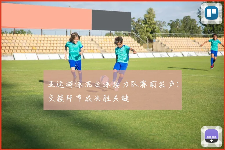 亚运游泳混合泳接力队赛前发声：交接环节成决胜关键 - 中国体彩网