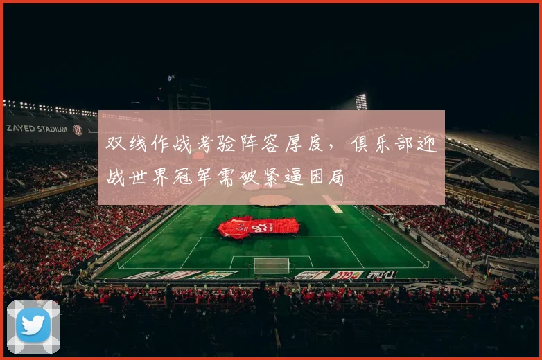 双线作战考验阵容厚度,俱乐部迎战世界冠军需破紧逼困局
