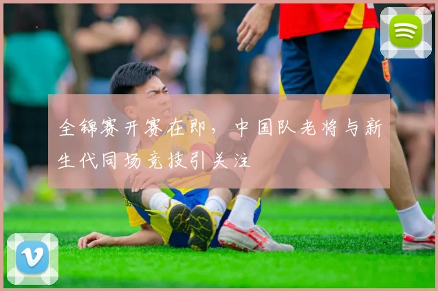 全锦赛开赛在即，中国队老将与新生代同场竞技引关注 - 中国体彩网