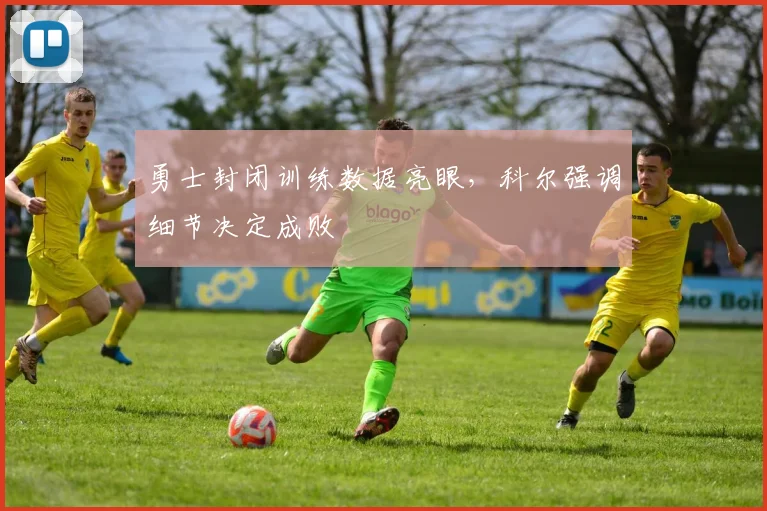 勇士封闭训练数据亮眼，科尔强调细节决定成败 - 中国体彩网