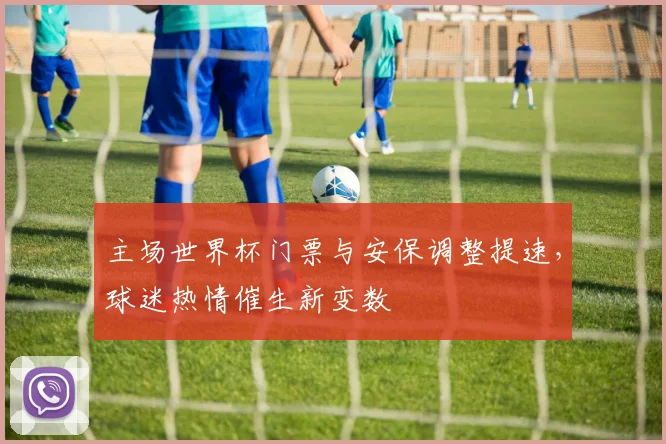 主场世界杯门票与安保调整提速，球迷热情催生新变数
