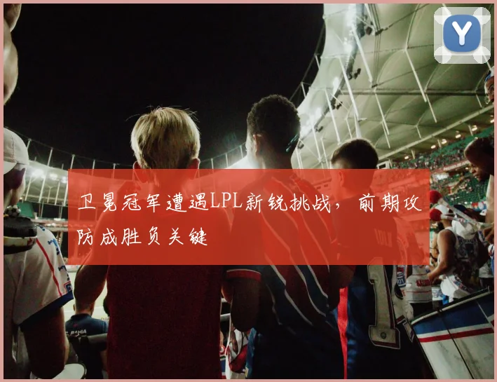卫冕冠军遭遇LPL新锐挑战，前期攻防成胜负关键 - 中国体彩网