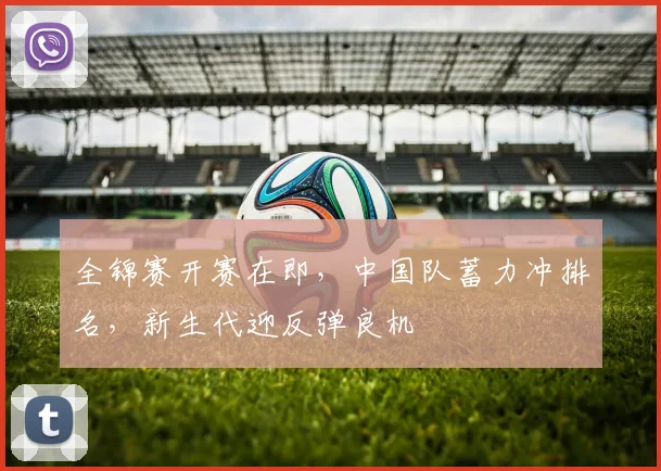 全锦赛开赛在即，中国队蓄力冲排名，新生代迎反弹良机