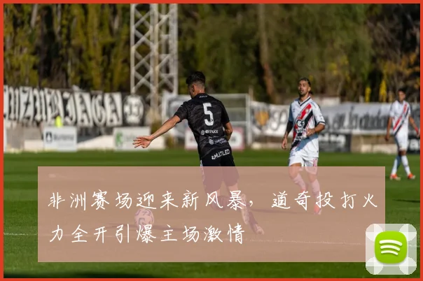 非洲赛场迎来新风暴，道奇投打火力全开引爆主场激情