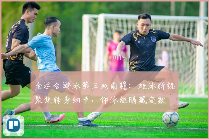 全运会游泳第三轮前瞻：蛙泳新锐聚焦转身细节，仰泳组暗藏变数 - 中国体彩网