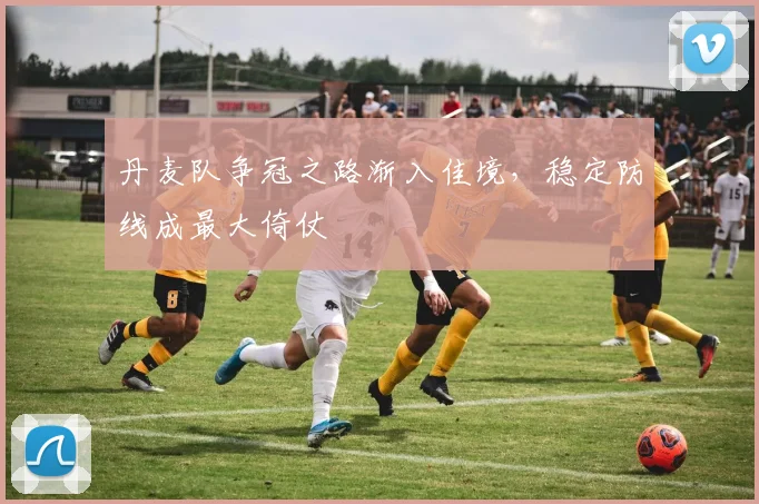丹麦队争冠之路渐入佳境,稳定防线成最大倚仗