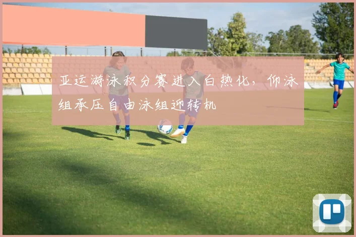 亚运游泳积分赛进入白热化，仰泳组承压自由泳组迎转机 - 中国体彩网