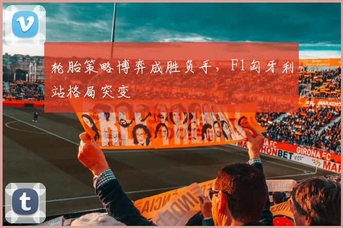 轮胎策略博弈成胜负手,F1匈牙利站格局突变