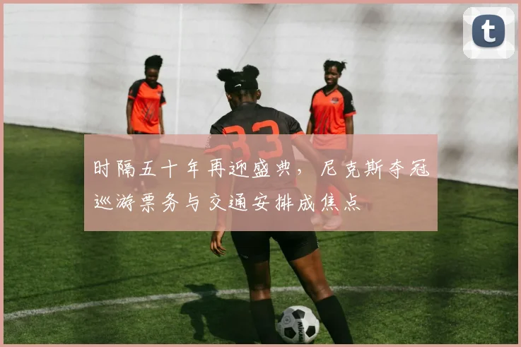 时隔五十年再迎盛典，尼克斯夺冠巡游票务与交通安排成焦点