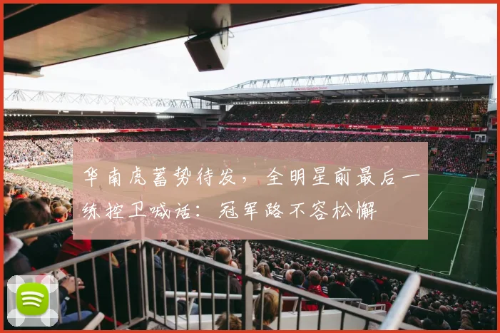 华南虎蓄势待发，全明星前最后一练控卫喊话：冠军路不容松懈 - 中国体彩网