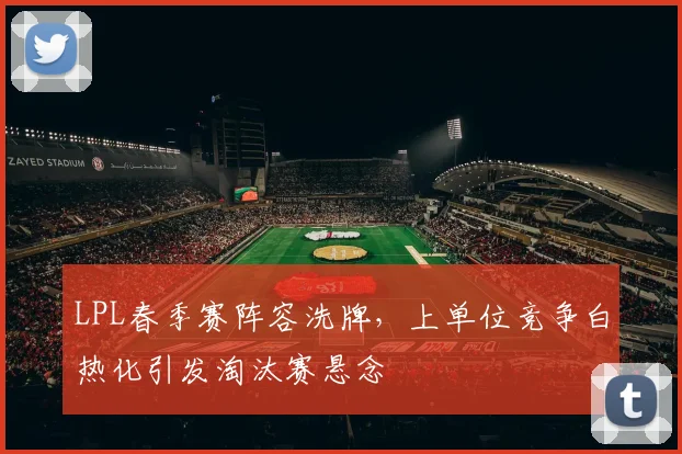 LPL春季赛阵容洗牌,上单位竞争白热化引发淘汰赛悬念