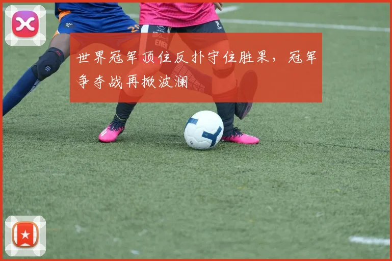 世界冠军顶住反扑守住胜果，冠军争夺战再掀波澜