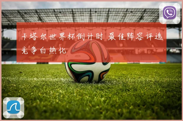 卡塔尔世界杯倒计时 最佳阵容评选竞争白热化