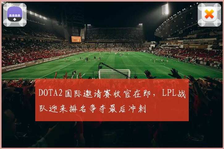 DOTA2国际邀请赛收官在即，LPL战队迎来排名争夺最后冲刺