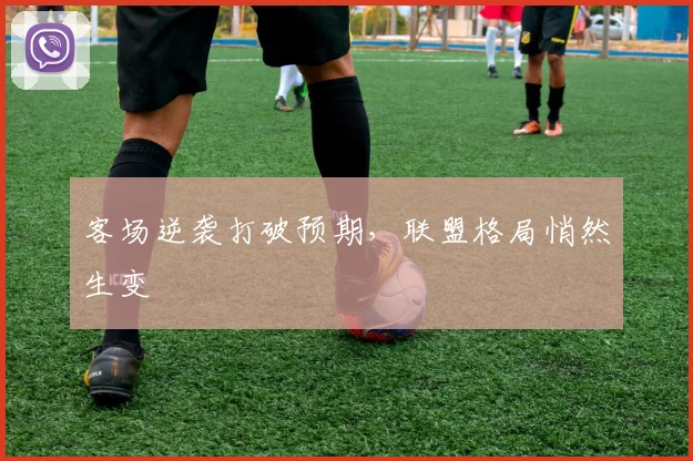 客场逆袭打破预期，联盟格局悄然生变