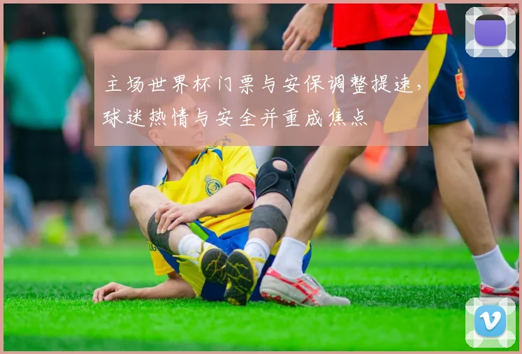 主场世界杯门票与安保调整提速，球迷热情与安全并重成焦点