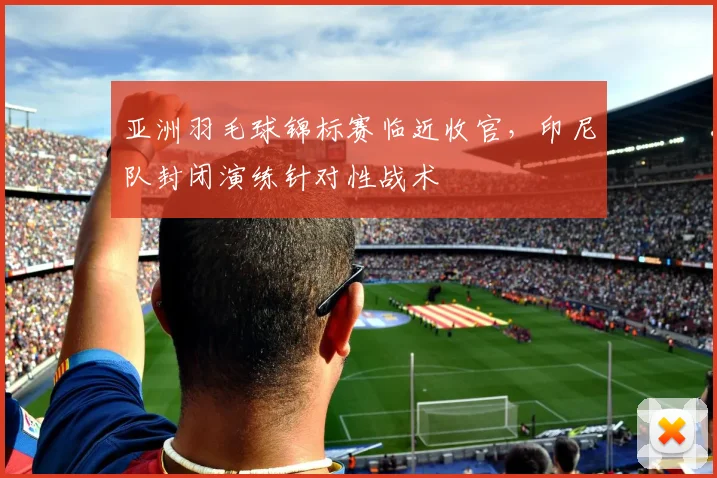 亚洲羽毛球锦标赛临近收官，印尼队封闭演练针对性战术 - 中国体彩网