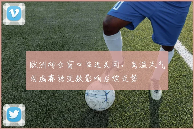 欧洲转会窗口临近关闭，高温天气或成赛场变数影响后续走势