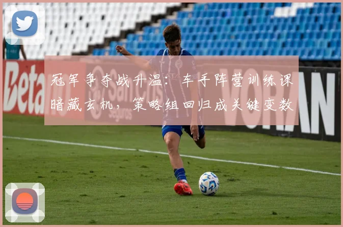 冠军争夺战升温:车手阵营训练课暗藏玄机,策略组回归成关键变数