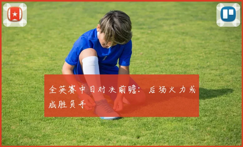 全英赛中日对决前瞻：后场火力或成胜负手 - 中国体彩网