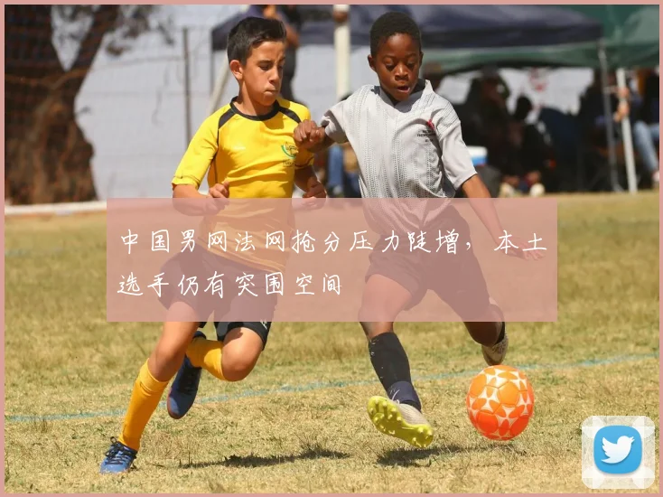 中国男网法网抢分压力陡增，本土选手仍有突围空间