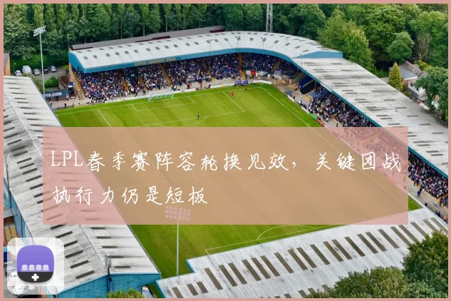 LPL春季赛阵容轮换见效，关键团战执行力仍是短板