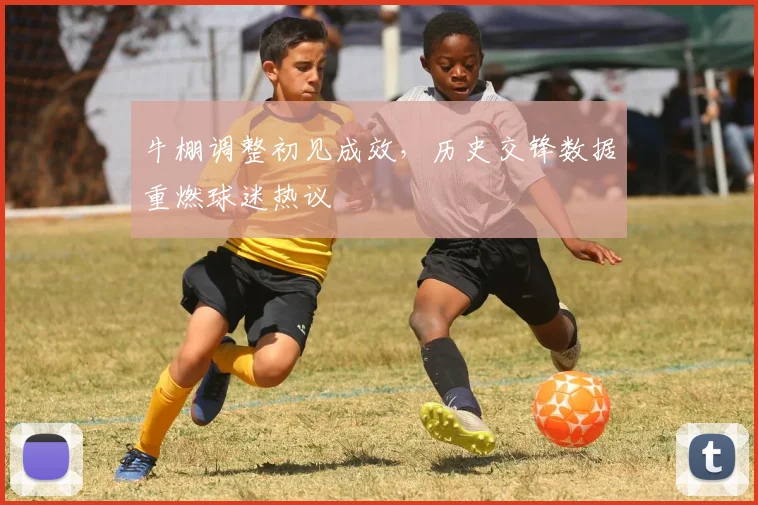 牛棚调整初见成效,历史交锋数据重燃球迷热议