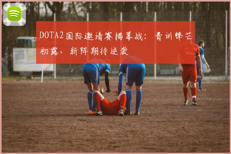 DOTA2国际邀请赛揭幕战:青训锋芒初露,新阵期待逆袭