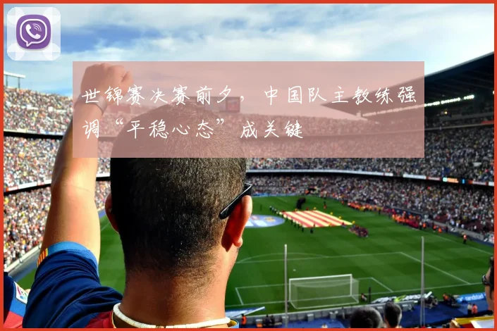 世锦赛决赛前夕，中国队主教练强调“平稳心态”成关键
