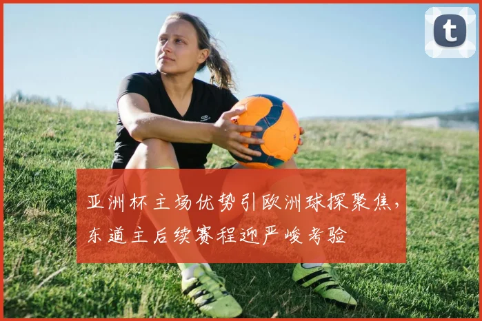 亚洲杯主场优势引欧洲球探聚焦，东道主后续赛程迎严峻考验