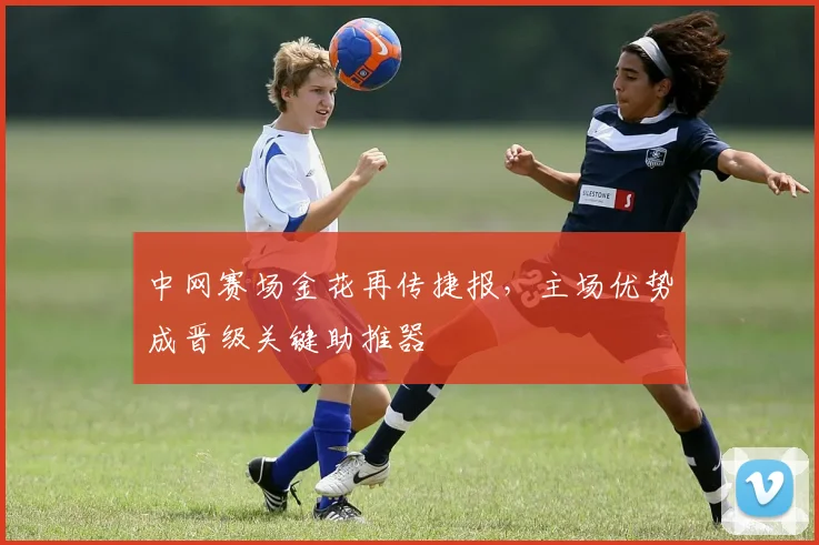 中网赛场金花再传捷报，主场优势成晋级关键助推器 - 中国体彩网