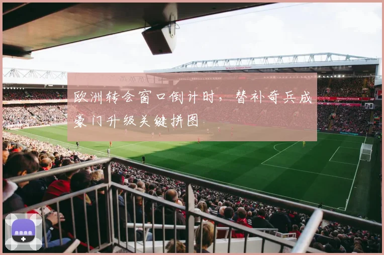 欧洲转会窗口倒计时，替补奇兵成豪门升级关键拼图