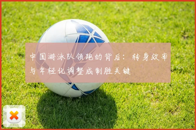 中国游泳队领跑的背后:转身效率与年轻化调整成制胜关键